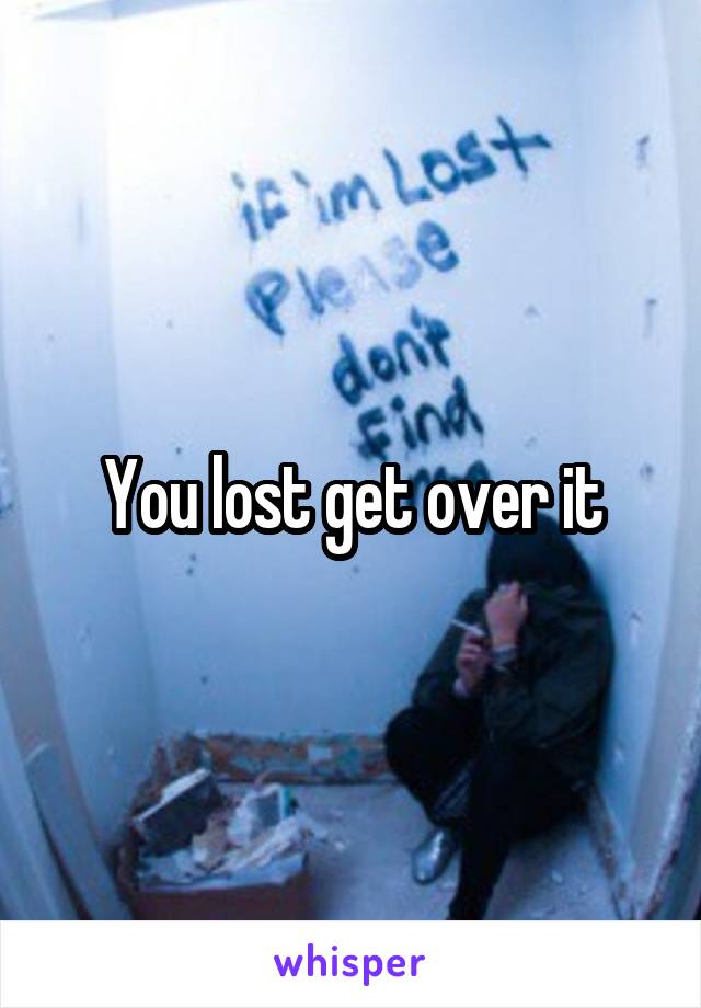 You lost get over it