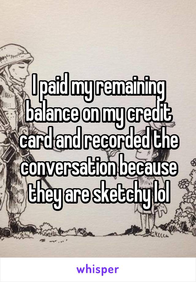 I paid my remaining balance on my credit card and recorded the conversation because they are sketchy lol