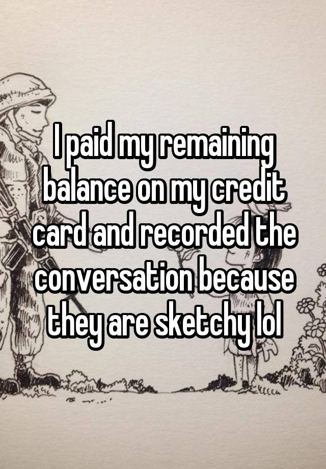 I paid my remaining balance on my credit card and recorded the conversation because they are sketchy lol