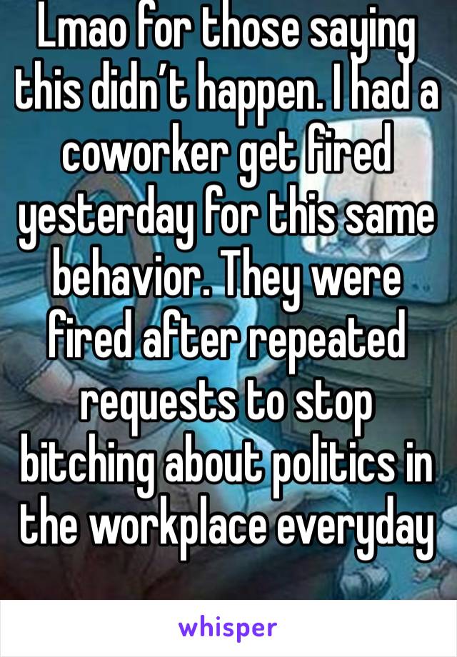 Lmao for those saying this didn’t happen. I had a coworker get fired yesterday for this same behavior. They were fired after repeated requests to stop bitching about politics in the workplace everyday