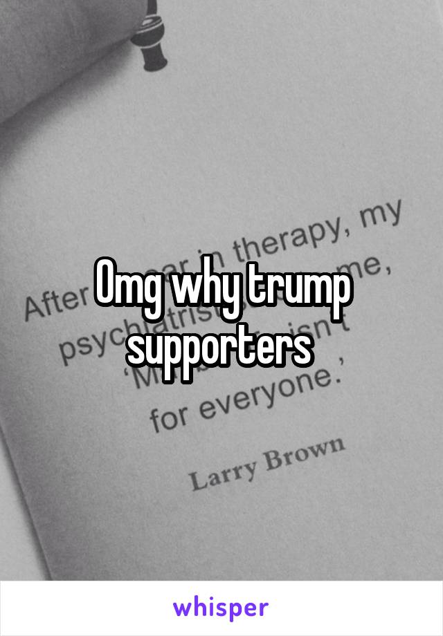 Omg why trump supporters 