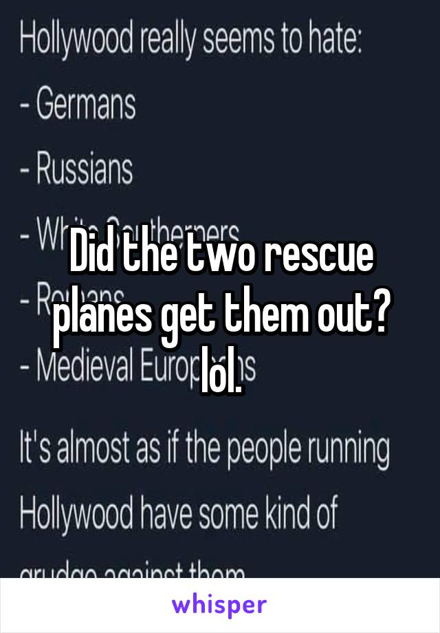 Did the two rescue planes get them out? lol.