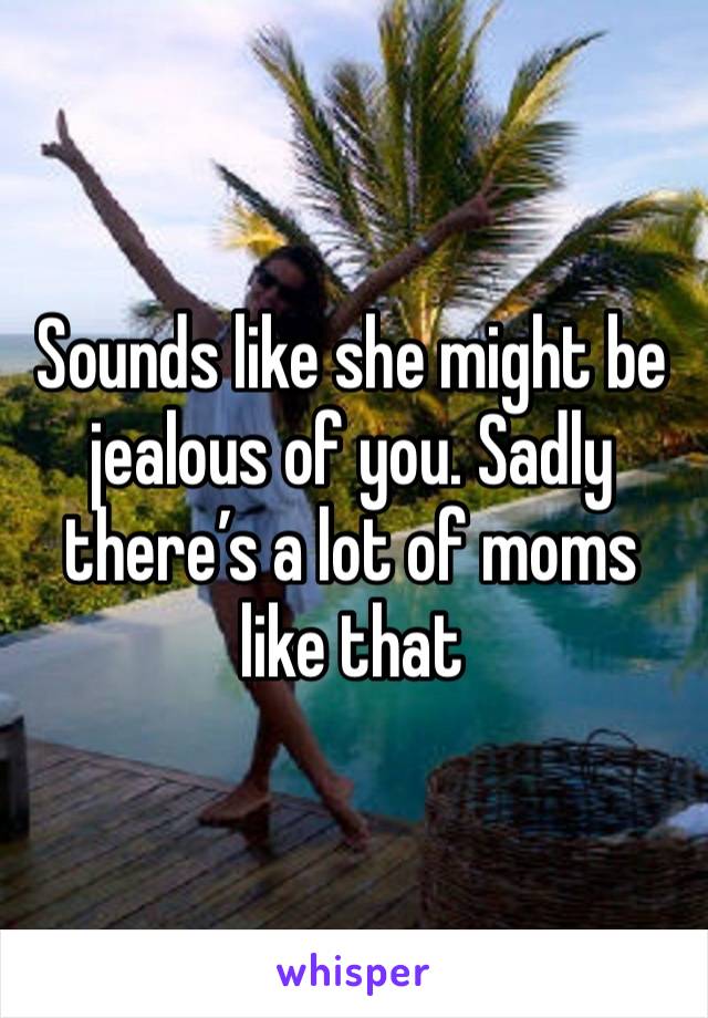 Sounds like she might be jealous of you. Sadly there’s a lot of moms like that 