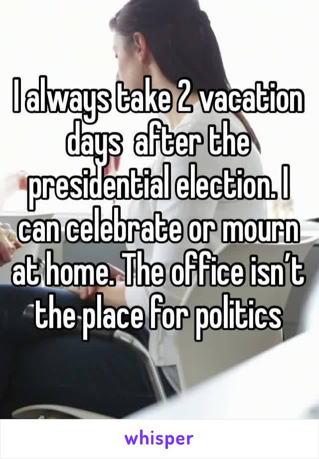 I always take 2 vacation days  after the presidential election. I can celebrate or mourn at home. The office isn’t the place for politics 