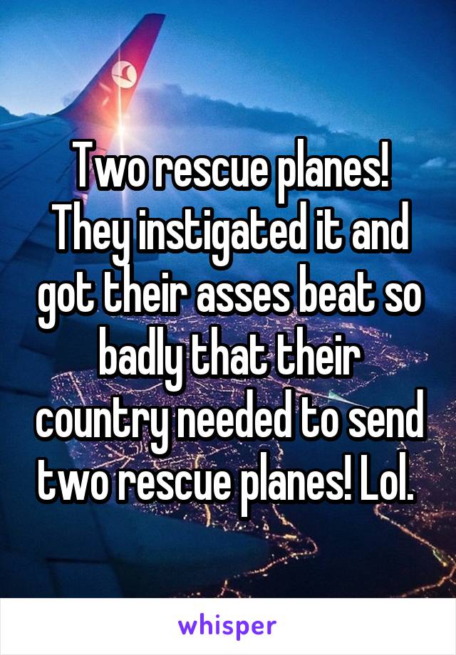 Two rescue planes! They instigated it and got their asses beat so badly that their country needed to send two rescue planes! Lol. 