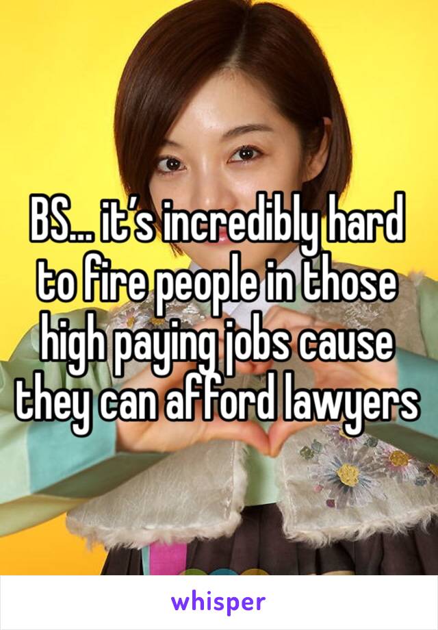 BS… it’s incredibly hard to fire people in those high paying jobs cause they can afford lawyers