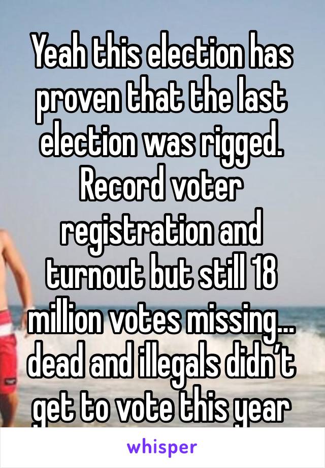 Yeah this election has proven that the last election was rigged. Record voter registration and turnout but still 18 million votes missing… dead and illegals didn’t get to vote this year