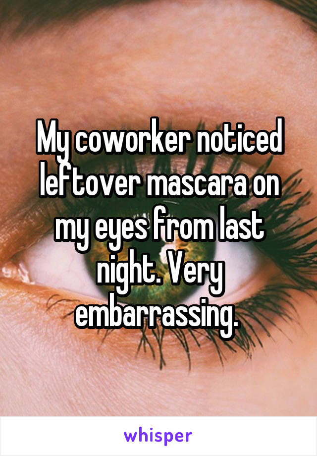 My coworker noticed leftover mascara on my eyes from last night. Very embarrassing. 