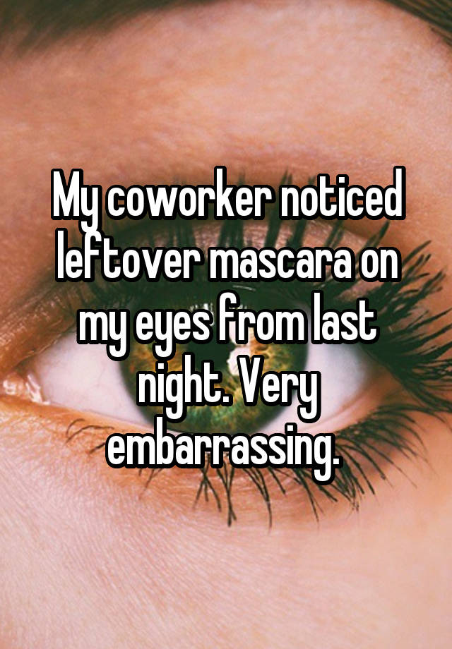 My coworker noticed leftover mascara on my eyes from last night. Very embarrassing. 