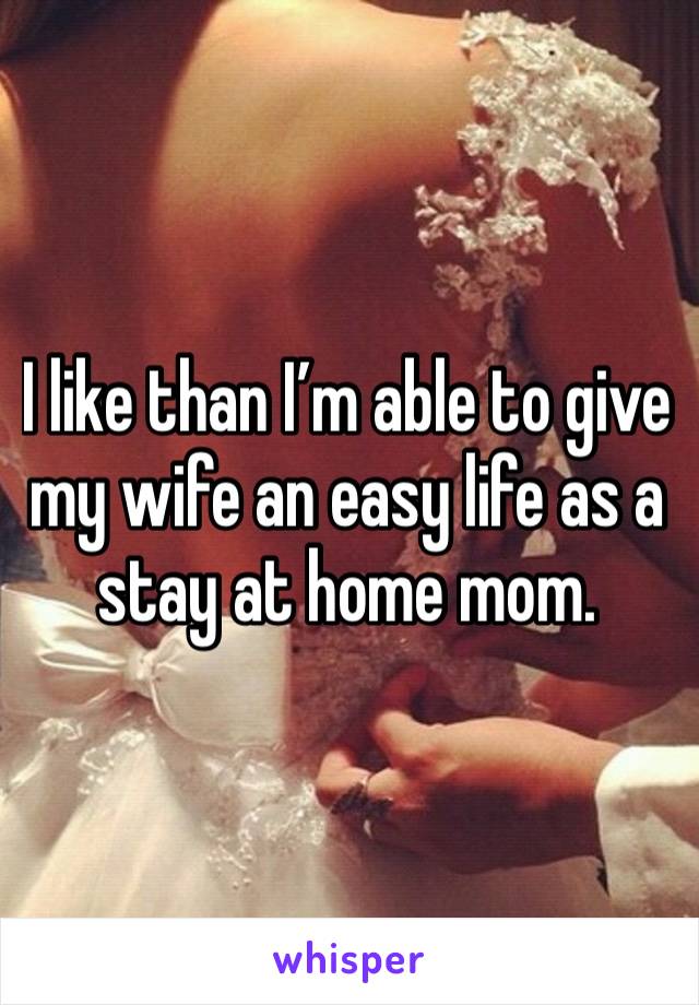 I like than I’m able to give my wife an easy life as a stay at home mom. 