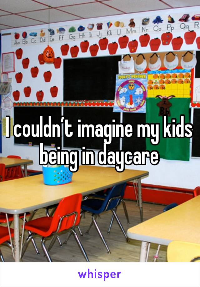 I couldn’t imagine my kids being in daycare 