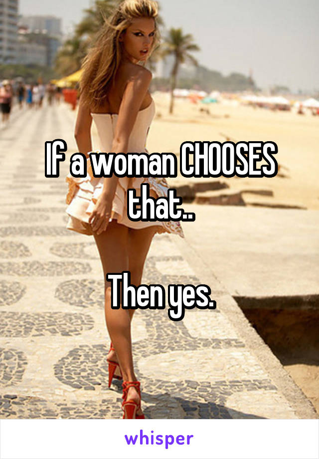 If a woman CHOOSES that..

Then yes.