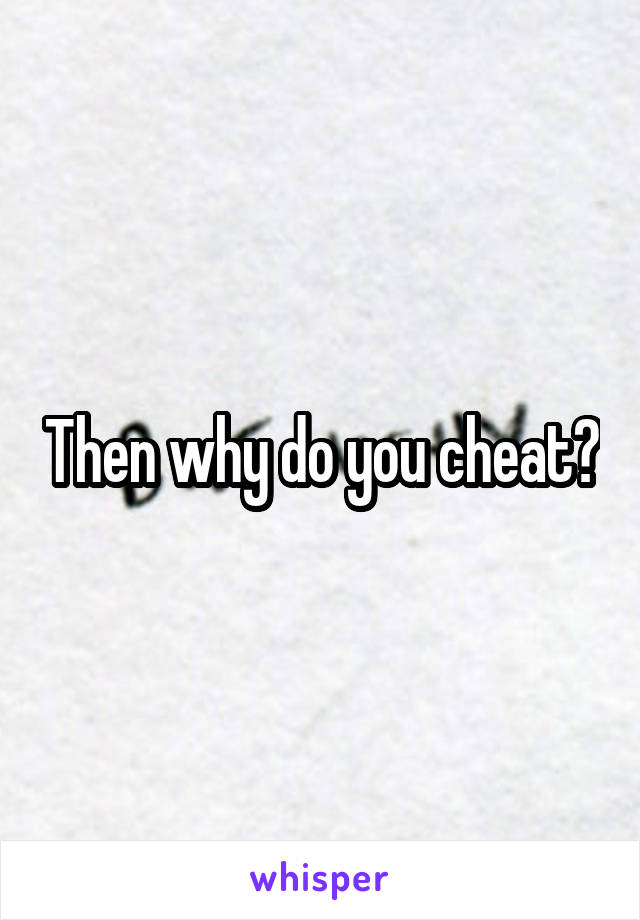 Then why do you cheat?