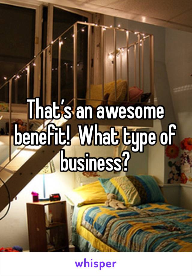 That’s an awesome benefit!  What type of business?