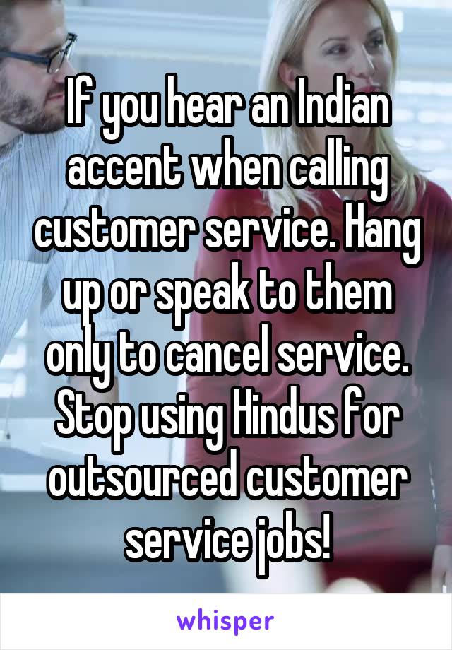 If you hear an Indian accent when calling customer service. Hang up or speak to them only to cancel service. Stop using Hindus for outsourced customer service jobs!