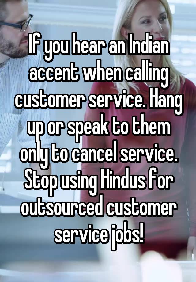 If you hear an Indian accent when calling customer service. Hang up or speak to them only to cancel service. Stop using Hindus for outsourced customer service jobs!