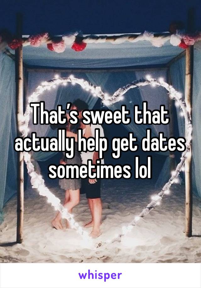 That’s sweet that actually help get dates sometimes lol