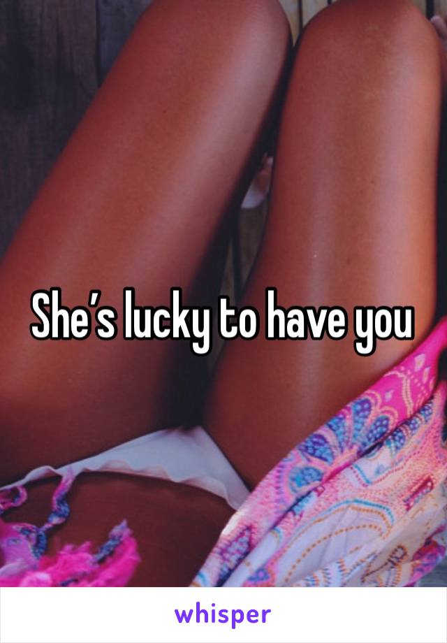 She’s lucky to have you 