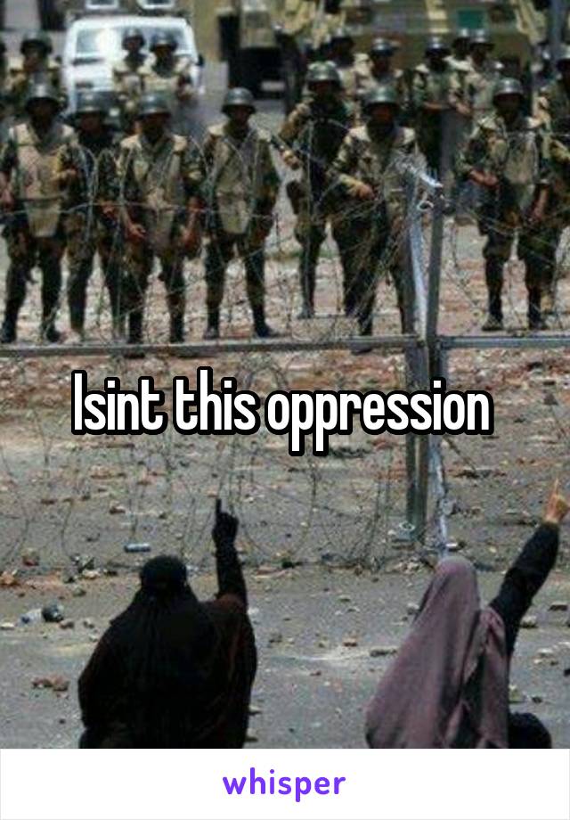 Isint this oppression 