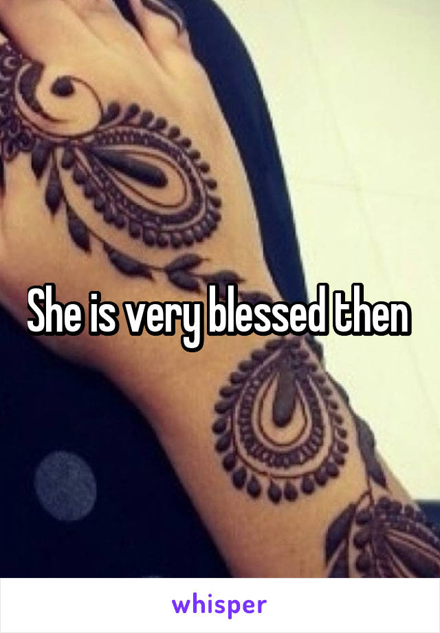 She is very blessed then 