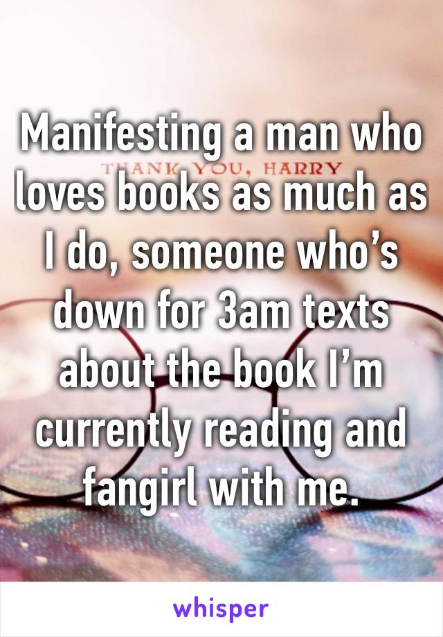 Manifesting a man who loves books as much as I do, someone who’s down for 3am texts about the book I’m currently reading and fangirl with me.