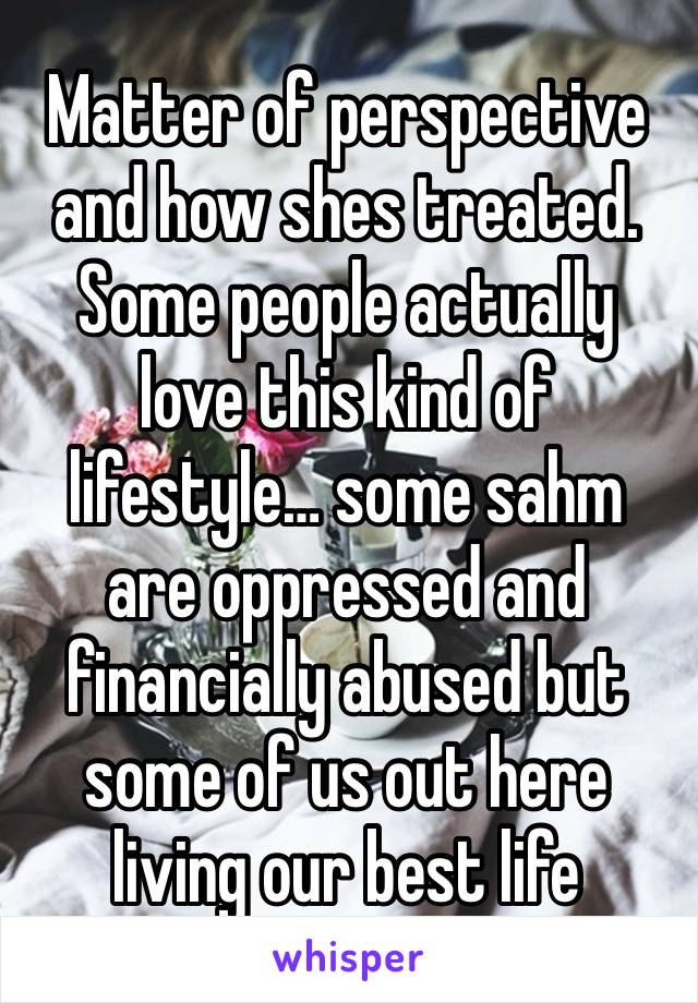 Matter of perspective and how shes treated. Some people actually love this kind of lifestyle… some sahm are oppressed and financially abused but some of us out here living our best life