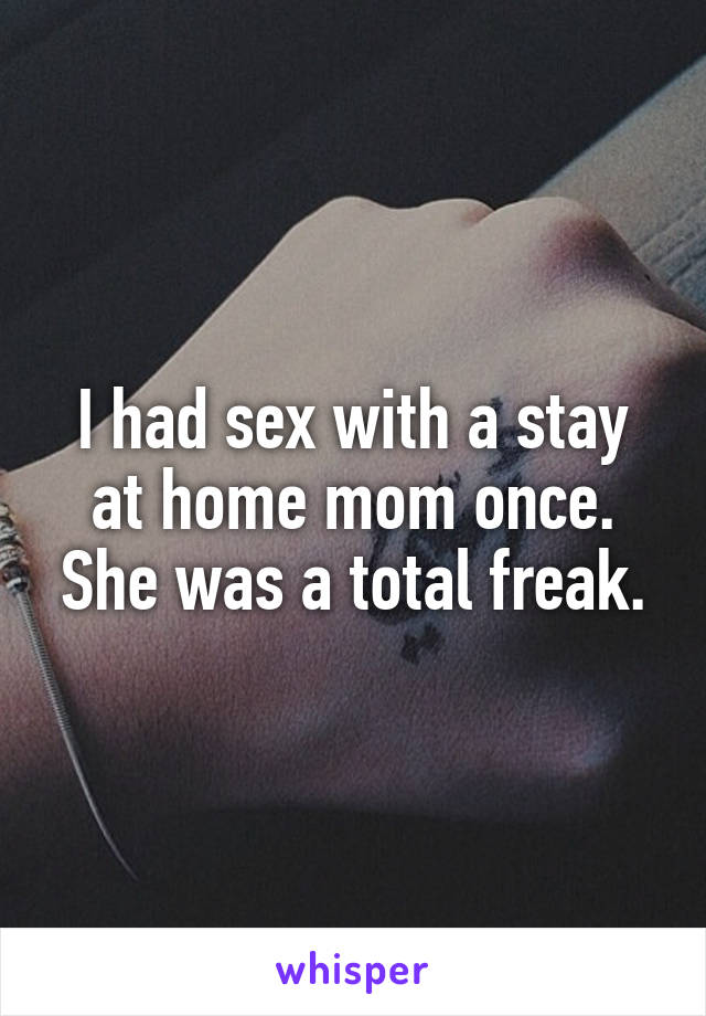 I had sex with a stay at home mom once. She was a total freak.