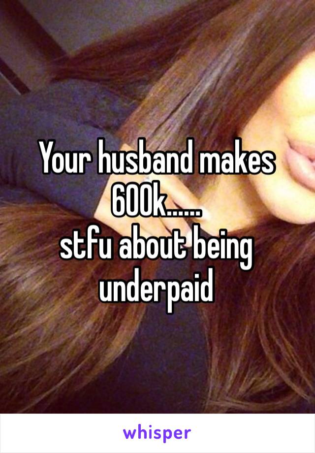 Your husband makes 600k……
stfu about being underpaid 