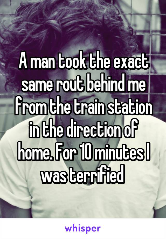 A man took the exact same rout behind me from the train station in the direction of home. For 10 minutes I was terrified 