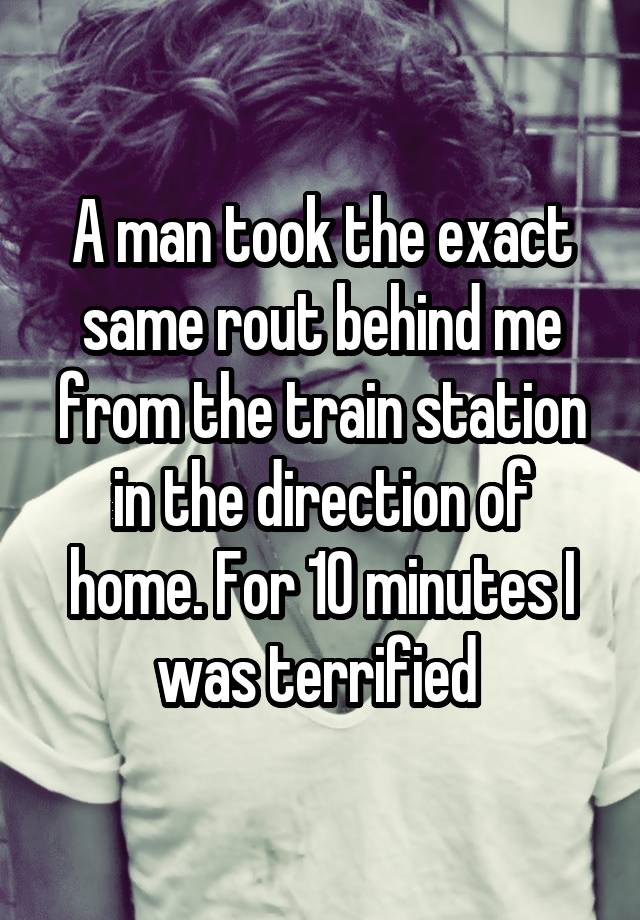 A man took the exact same rout behind me from the train station in the direction of home. For 10 minutes I was terrified 