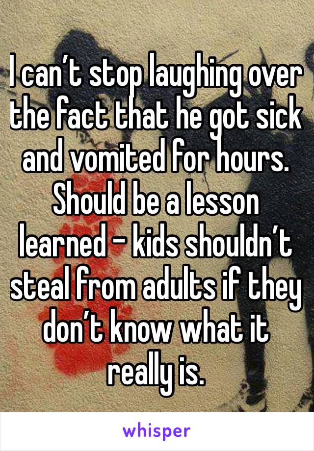 I can’t stop laughing over the fact that he got sick and vomited for hours. Should be a lesson learned - kids shouldn’t steal from adults if they don’t know what it really is.