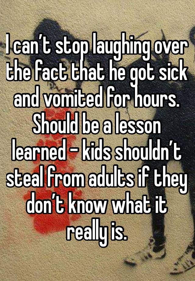 I can’t stop laughing over the fact that he got sick and vomited for hours. Should be a lesson learned - kids shouldn’t steal from adults if they don’t know what it really is.