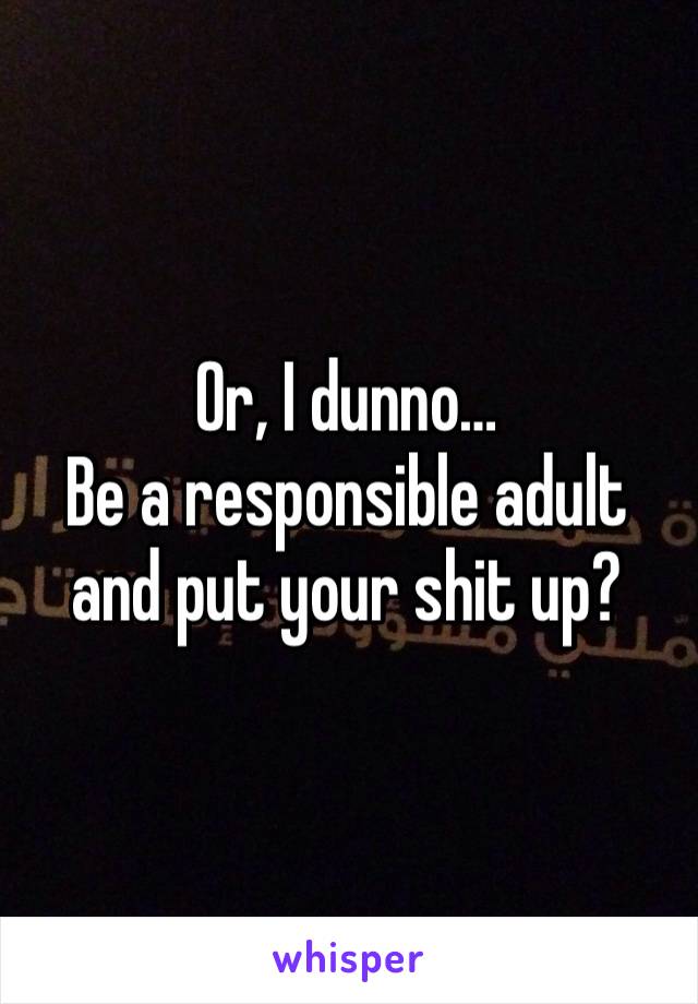 Or, I dunno…
Be a responsible adult and put your shit up?