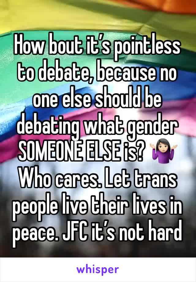 How bout it’s pointless to debate, because no one else should be debating what gender SOMEONE ELSE is? 🤷🏻‍♀️
Who cares. Let trans people live their lives in peace. JFC it’s not hard 