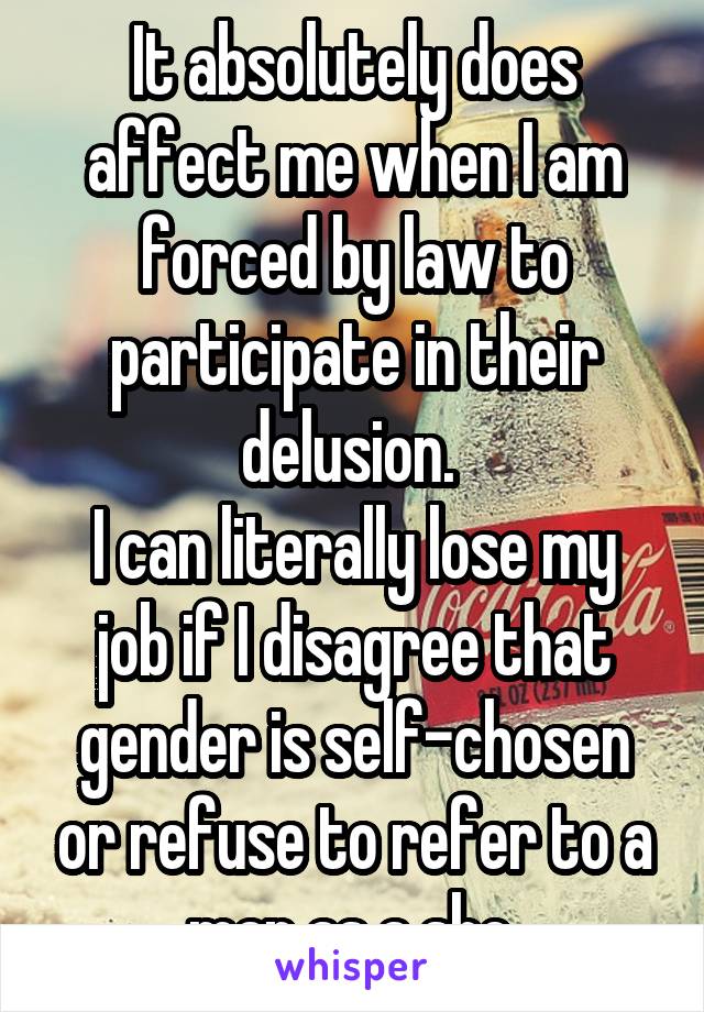 It absolutely does affect me when I am forced by law to participate in their delusion. 
I can literally lose my job if I disagree that gender is self-chosen or refuse to refer to a man as a she.