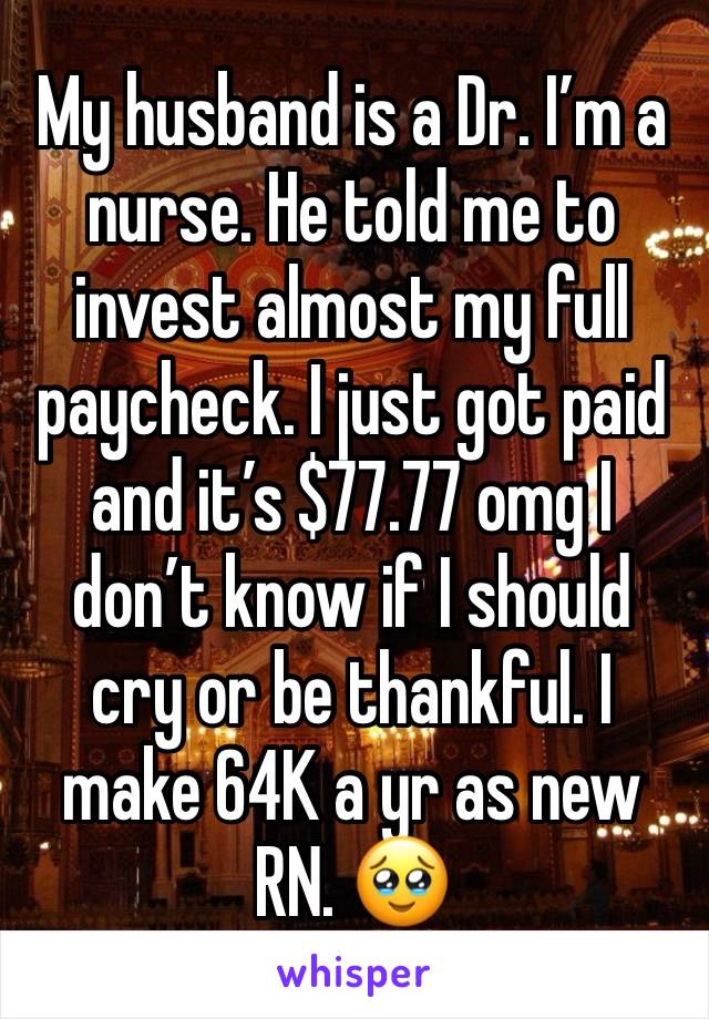 My husband is a Dr. I’m a nurse. He told me to invest almost my full paycheck. I just got paid and it’s $77.77 omg I don’t know if I should cry or be thankful. I make 64K a yr as new RN. 🥹