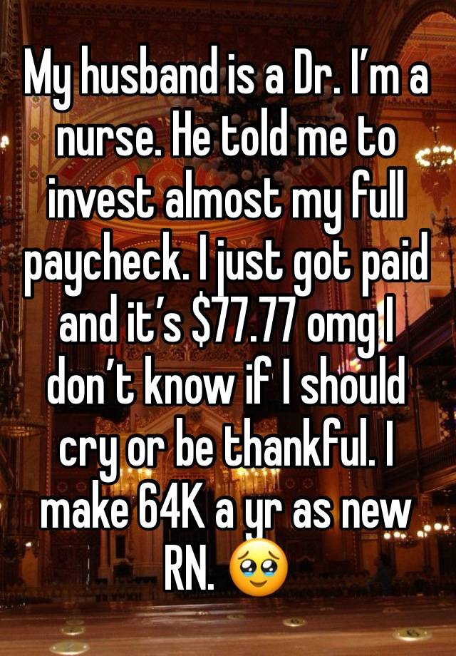 My husband is a Dr. I’m a nurse. He told me to invest almost my full paycheck. I just got paid and it’s $77.77 omg I don’t know if I should cry or be thankful. I make 64K a yr as new RN. 🥹