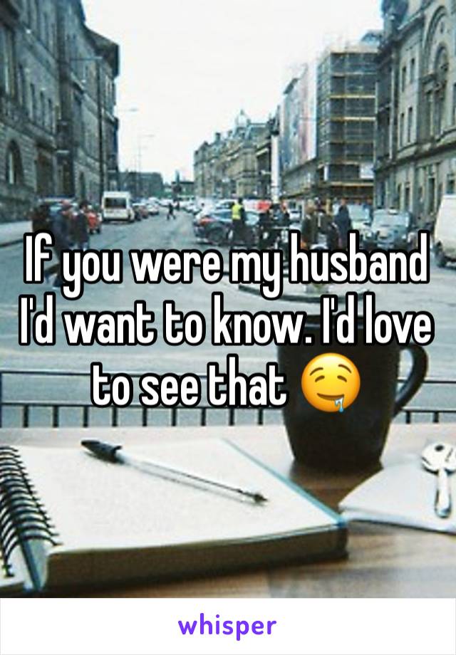 If you were my husband I'd want to know. I'd love to see that 🤤