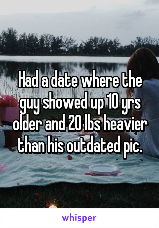 Had a date where the guy showed up 10 yrs older and 20 lbs heavier than his outdated pic.