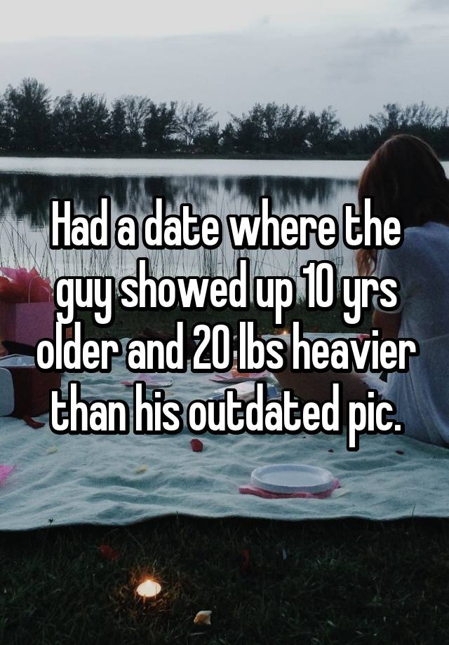 Had a date where the guy showed up 10 yrs older and 20 lbs heavier than his outdated pic.