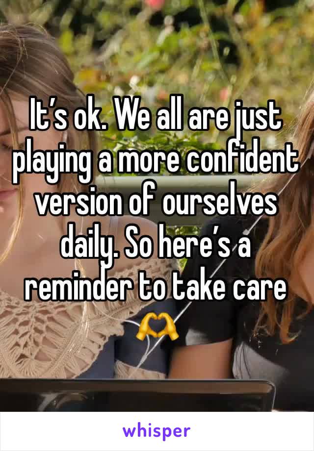 It’s ok. We all are just playing a more confident version of ourselves daily. So here’s a reminder to take care 🫶