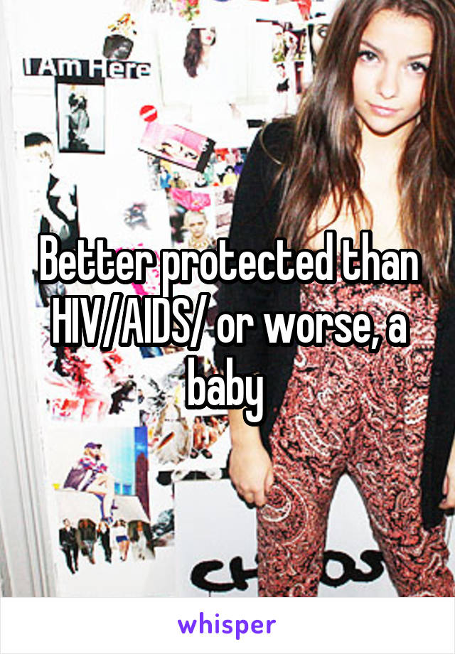 Better protected than HIV/AIDS/ or worse, a baby 