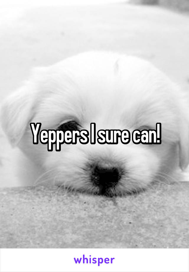 Yeppers I sure can!