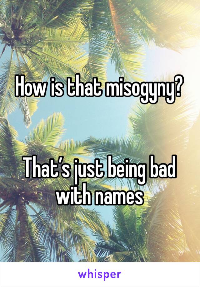 How is that misogyny? 


That’s just being bad with names 