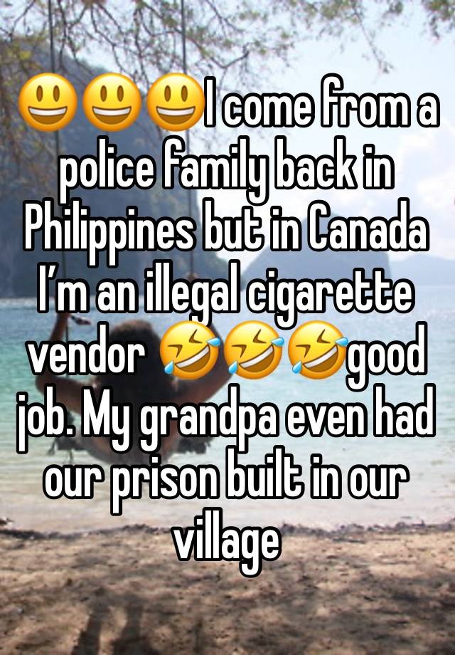 😃😃😃I come from a police family back in Philippines but in Canada I’m an illegal cigarette vendor 🤣🤣🤣good job. My grandpa even had our prison built in our village 