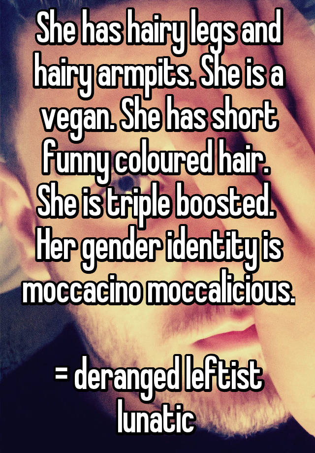 She has hairy legs and hairy armpits. She is a vegan. She has short funny coloured hair. 
She is triple boosted. 
Her gender identity is moccacino moccalicious. 
= deranged leftist lunatic 