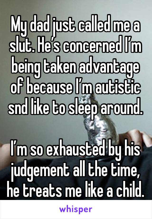 My dad just called me a slut. He’s concerned I’m being taken advantage of because I’m autistic snd like to sleep around. 

I’m so exhausted by his judgement all the time, he treats me like a child. 