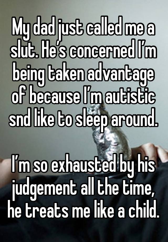 My dad just called me a slut. He’s concerned I’m being taken advantage of because I’m autistic snd like to sleep around. 

I’m so exhausted by his judgement all the time, he treats me like a child. 