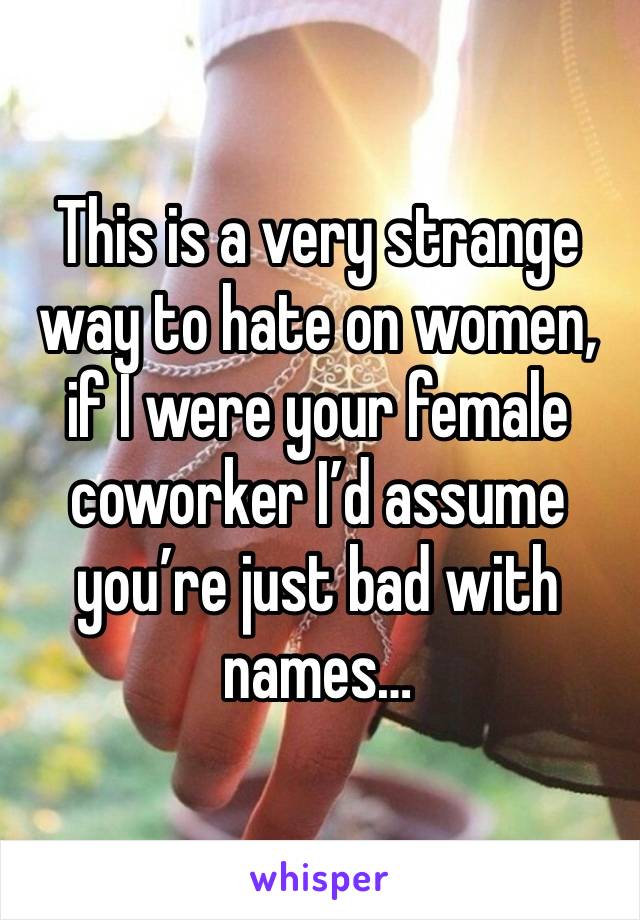 This is a very strange way to hate on women, if I were your female coworker I’d assume you’re just bad with names…