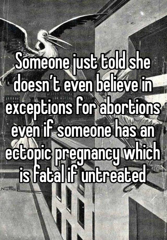 Someone just told she doesn’t even believe in exceptions for abortions even if someone has an ectopic pregnancy which is fatal if untreated